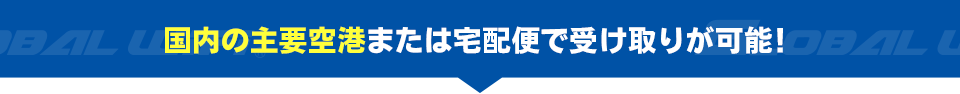 国内の主要空港または宅配便で受け取りが可能！